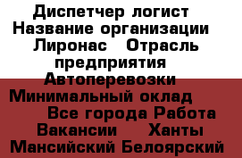 Диспетчер-логист › Название организации ­ Лиронас › Отрасль предприятия ­ Автоперевозки › Минимальный оклад ­ 18 500 - Все города Работа » Вакансии   . Ханты-Мансийский,Белоярский г.